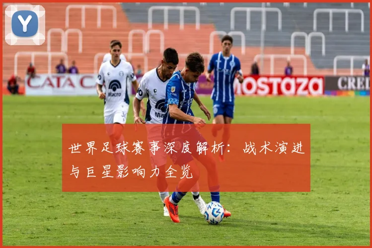 世界足球赛事深度解析：战术演进与巨星影响力全览