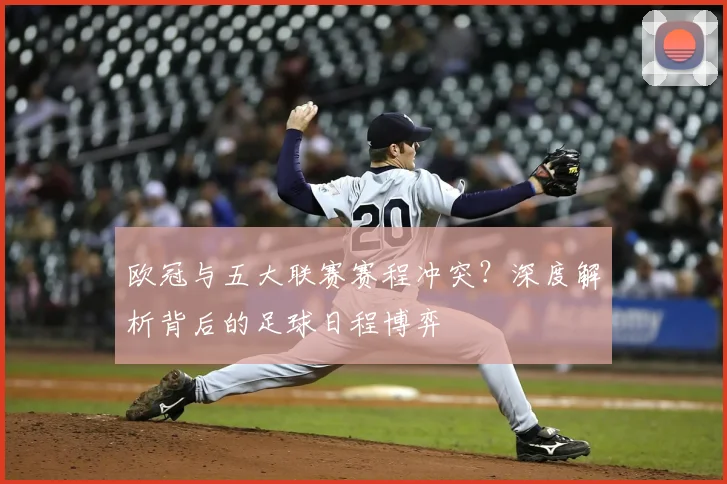 欧冠与五大联赛赛程冲突?深度解析背后的足球日程博弈