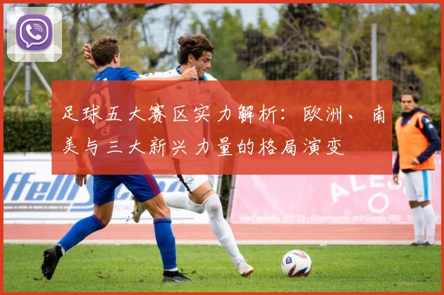 足球五大赛区实力解析：欧洲、南美与三大新兴力量的格局演变