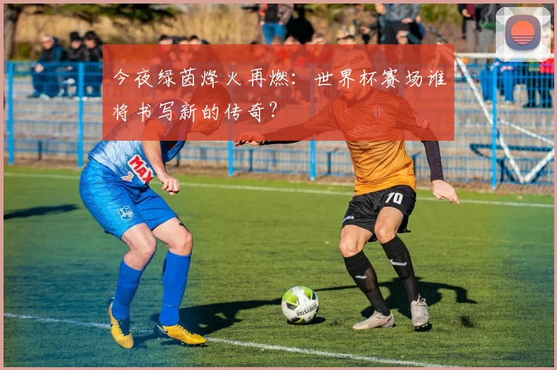 今夜绿茵烽火再燃:世界杯赛场谁将书写新的传奇?