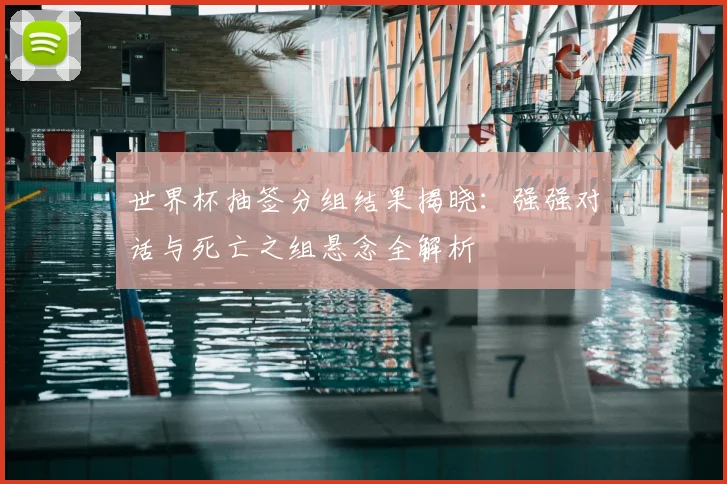 世界杯抽签分组结果揭晓：强强对话与死亡之组悬念全解析