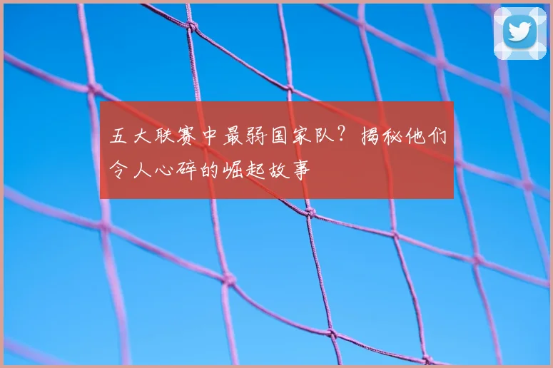 五大联赛中最弱国家队?揭秘他们令人心碎的崛起故事