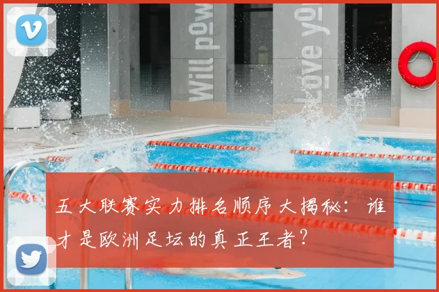 五大联赛实力排名顺序大揭秘：谁才是欧洲足坛的真正王者？