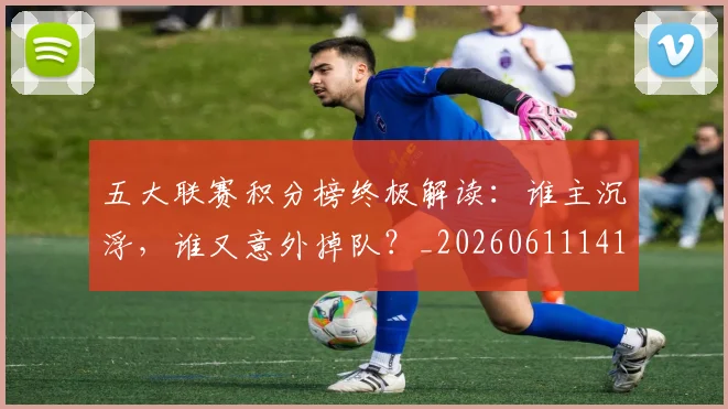 五大联赛积分榜终极解读:谁主沉浮,谁又意外掉队?_20260611141758