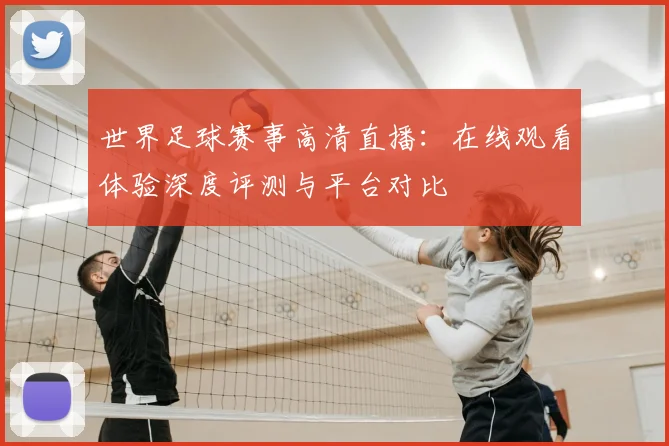 世界足球赛事高清直播：在线观看体验深度评测与平台对比
