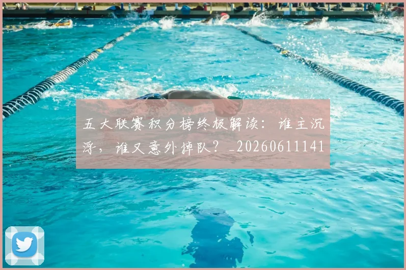 五大联赛积分榜终极解读：谁主沉浮，谁又意外掉队？_20260611141758