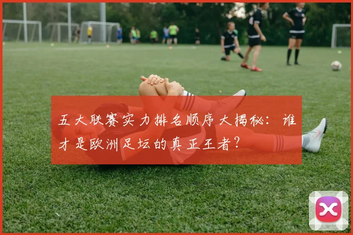 五大联赛实力排名顺序大揭秘:谁才是欧洲足坛的真正王者?
