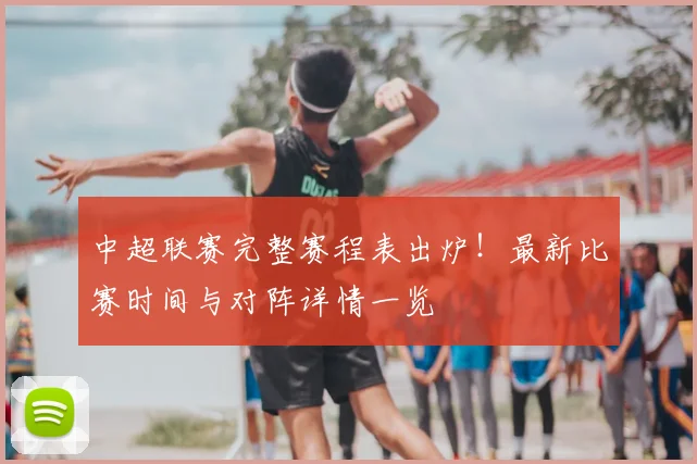 中超联赛完整赛程表出炉!最新比赛时间与对阵详情一览