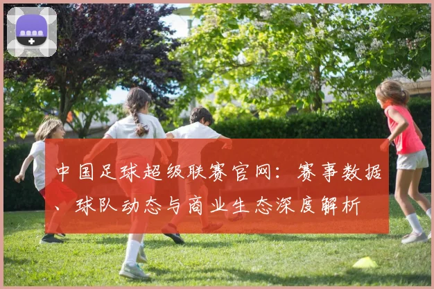 中国足球超级联赛官网:赛事数据、球队动态与商业生态深度解析