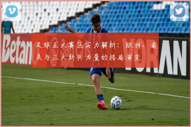 足球五大赛区实力解析：欧洲、南美与三大新兴力量的格局演变