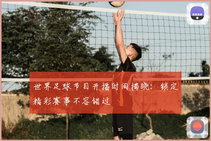 世界足球节目开播时间揭晓：锁定精彩赛事不容错过