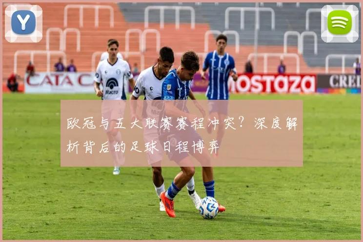 欧冠与五大联赛赛程冲突？深度解析背后的足球日程博弈