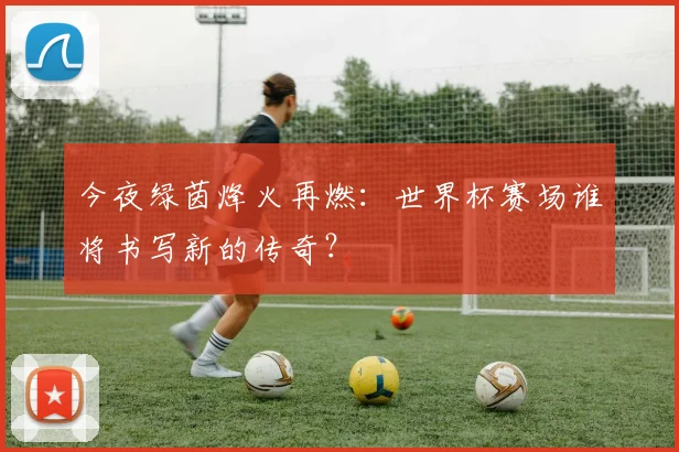 今夜绿茵烽火再燃：世界杯赛场谁将书写新的传奇？