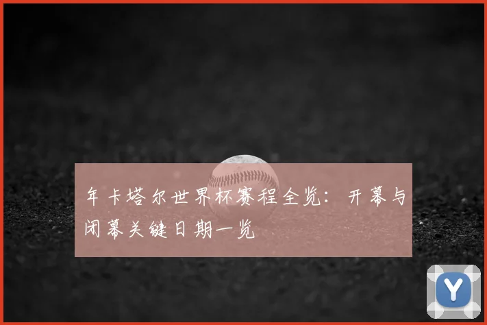 年卡塔尔世界杯赛程全览:开幕与闭幕关键日期一览