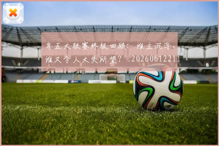 年五大联赛终极回顾：谁主沉浮，谁又令人大失所望？_20260612211204