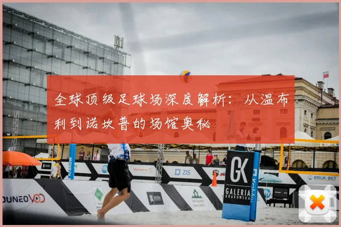 全球顶级足球场深度解析：从温布利到诺坎普的场馆奥秘