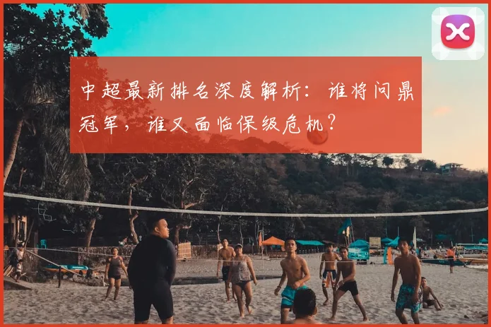 中超最新排名深度解析：谁将问鼎冠军，谁又面临保级危机？