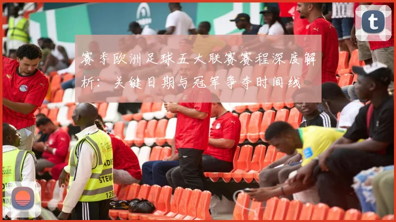 赛季欧洲足球五大联赛赛程深度解析：关键日期与冠军争夺时间线