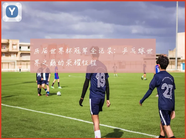 历届世界杯冠军全记录:乒乓球世界之巅的荣耀征程