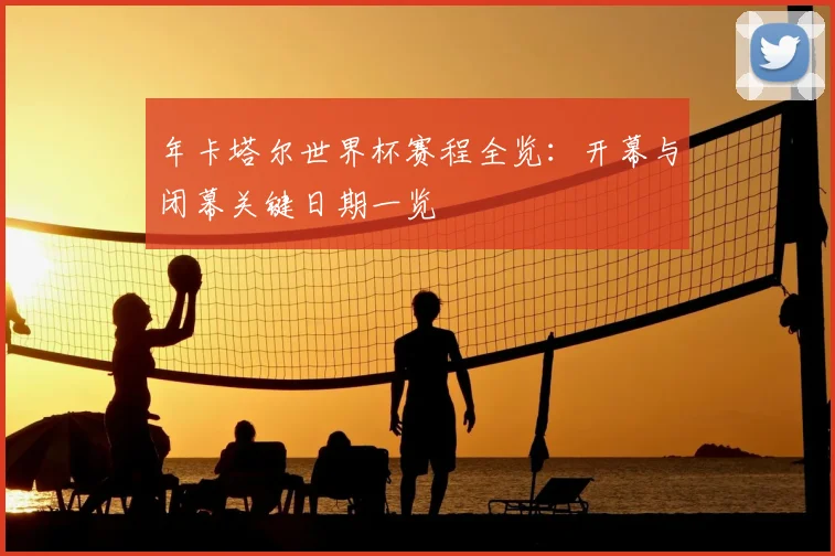 年卡塔尔世界杯赛程全览：开幕与闭幕关键日期一览