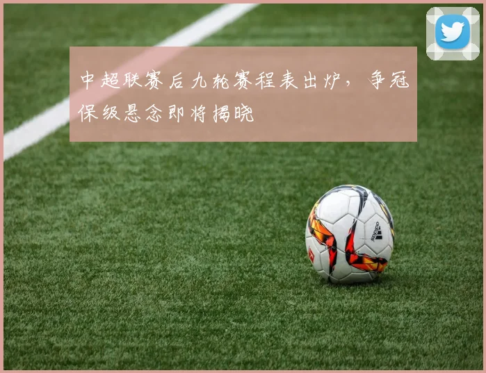 中超联赛后九轮赛程表出炉，争冠保级悬念即将揭晓