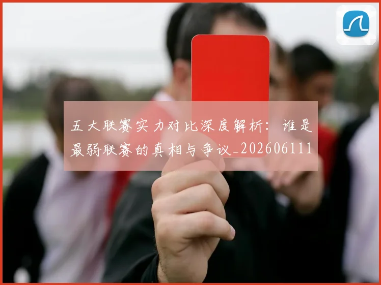 五大联赛实力对比深度解析:谁是最弱联赛的真相与争议_20260611141048