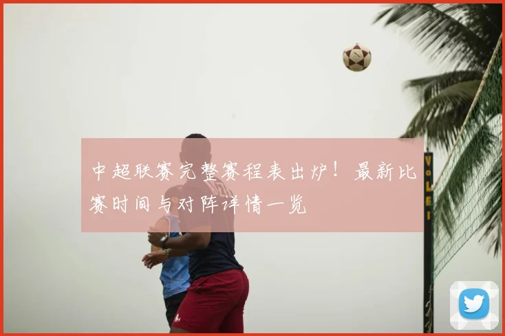 中超联赛完整赛程表出炉！最新比赛时间与对阵详情一览