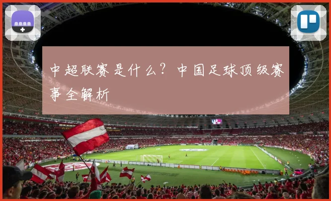 中超联赛是什么?中国足球顶级赛事全解析