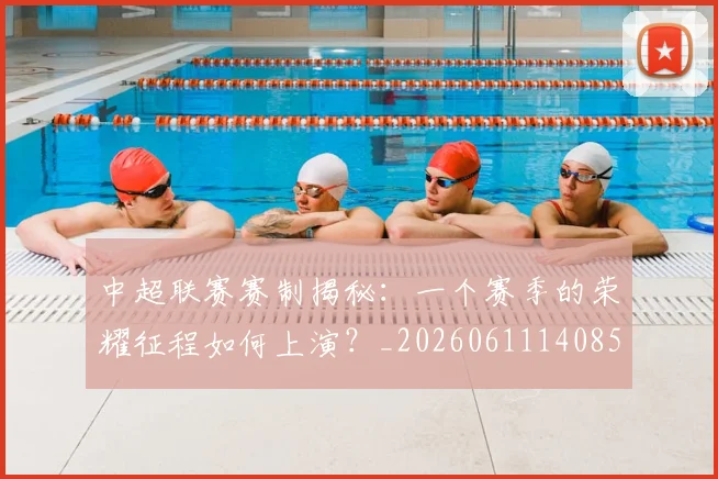 中超联赛赛制揭秘:一个赛季的荣耀征程如何上演?_20260611140855