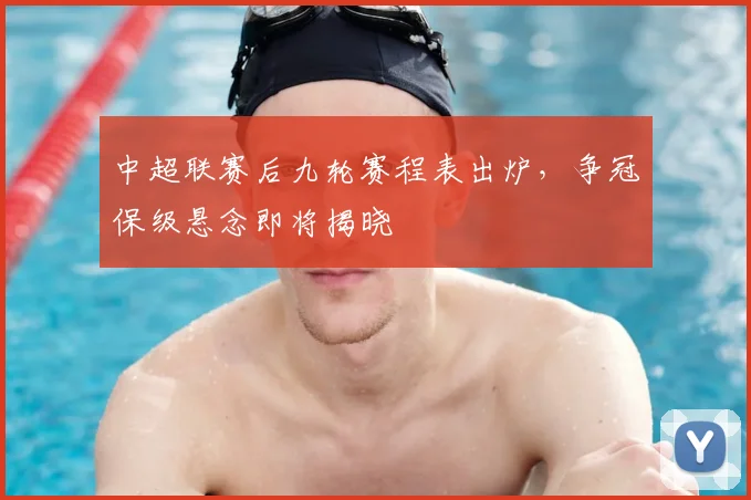 中超联赛后九轮赛程表出炉，争冠保级悬念即将揭晓