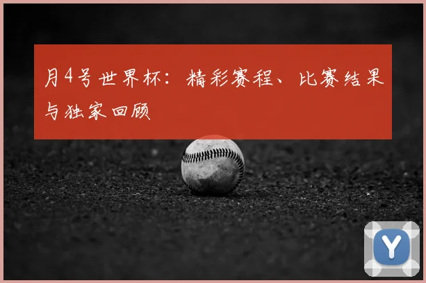 月4号世界杯：精彩赛程、比赛结果与独家回顾